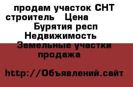 продам участок СНТ строитель › Цена ­ 230 000 - Бурятия респ. Недвижимость » Земельные участки продажа   